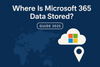 Where Is Microsoft 365 Data Stored? Key Regions & How to Check Your Tenant Location